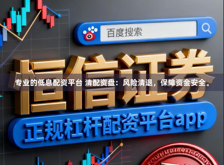 专业的低息配资平台 清配资盘：风险清退，保障资金安全。