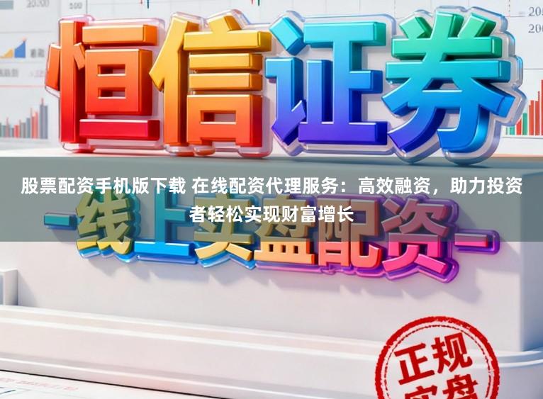 股票配资手机版下载 在线配资代理服务：高效融资，助力投资者轻松实现财富增长