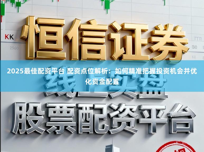 2025最佳配资平台 配资点位解析：如何精准把握投资机会并优化资金配置