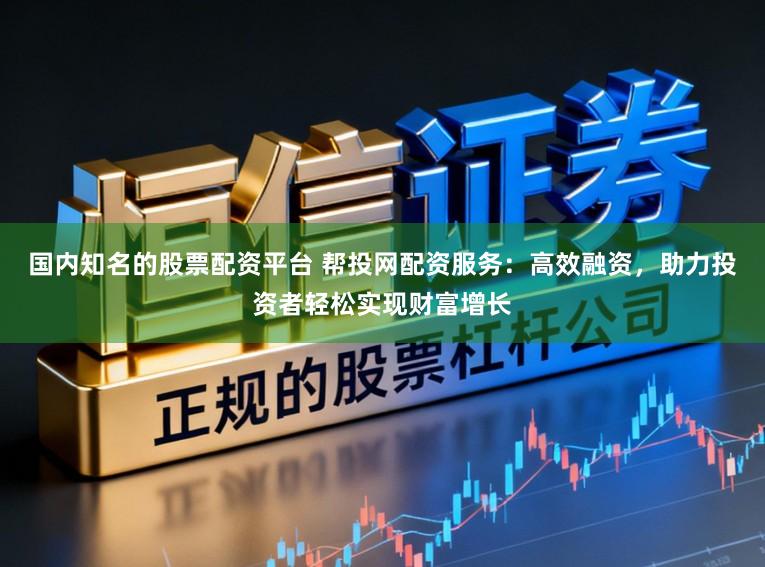 国内知名的股票配资平台 帮投网配资服务：高效融资，助力投资者轻松实现财富增长
