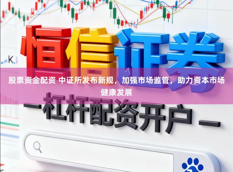 股票资金配资 中证所发布新规，加强市场监管，助力资本市场健康发展