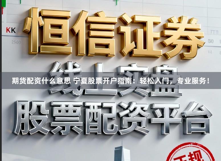 期货配资什么意思 宁夏股票开户指南：轻松入门，专业服务！