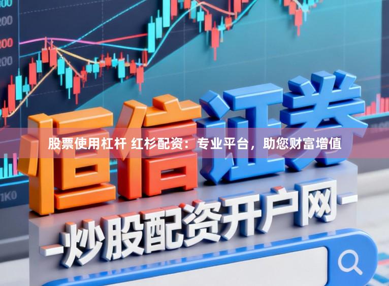 股票使用杠杆 红杉配资：专业平台，助您财富增值