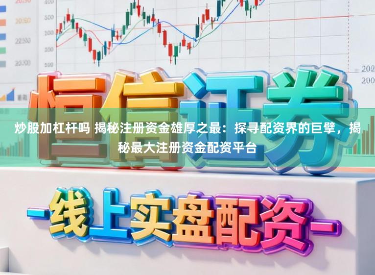 炒股加杠杆吗 揭秘注册资金雄厚之最：探寻配资界的巨擘，揭秘最大注册资金配资平台