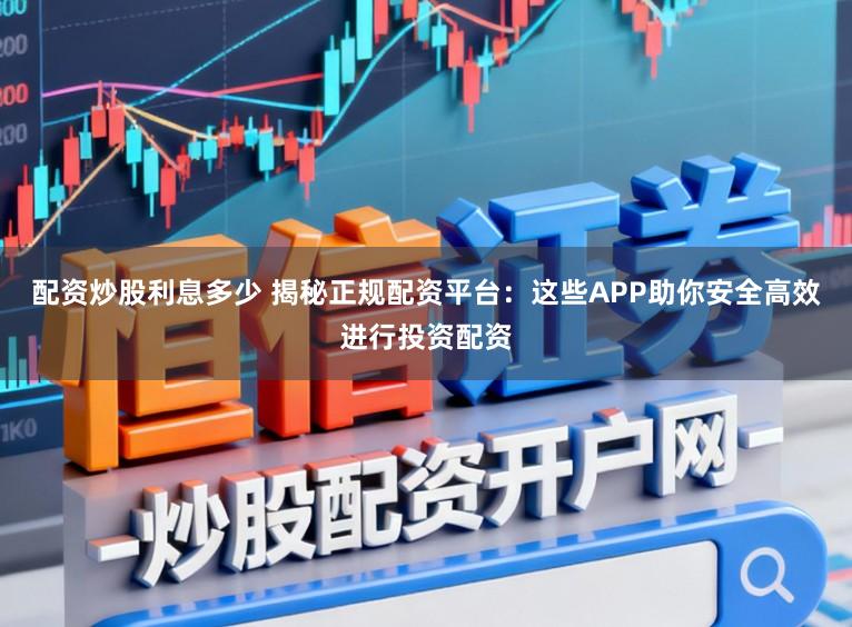 配资炒股利息多少 揭秘正规配资平台：这些APP助你安全高效进行投资配资