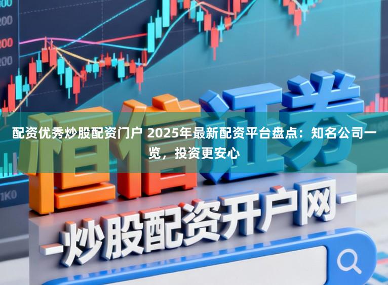 配资优秀炒股配资门户 2025年最新配资平台盘点：知名公司一览，投资更安心