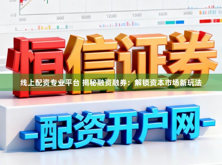 线上配资专业平台 揭秘融资融券：解锁资本市场新玩法