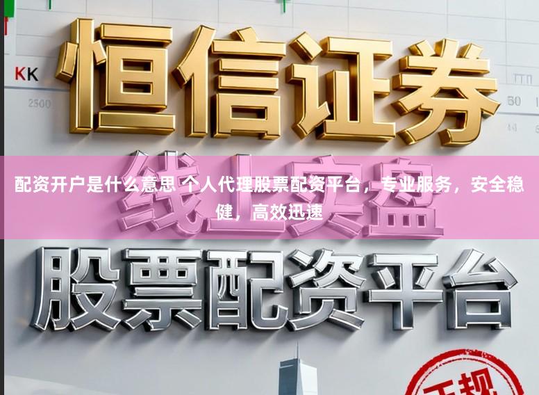 配资开户是什么意思 个人代理股票配资平台，专业服务，安全稳健，高效迅速
