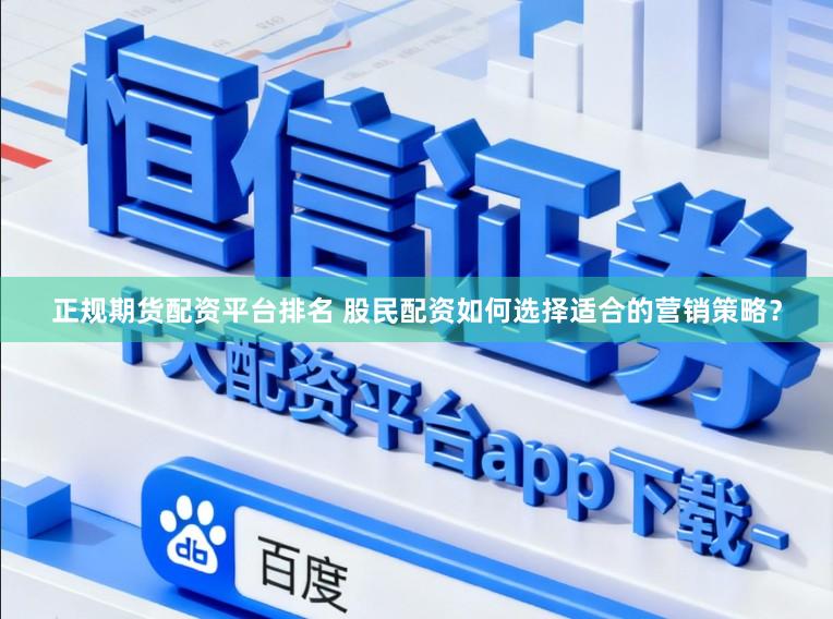 正规期货配资平台排名 股民配资如何选择适合的营销策略？