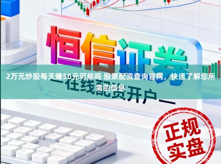 2万元炒股每天赚50元可能吗 股票配资查询官网，快速了解您所需的信息