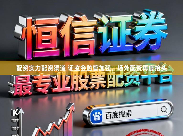 配资实力配资渠道 证监会监管加强，场外配资再度抬头