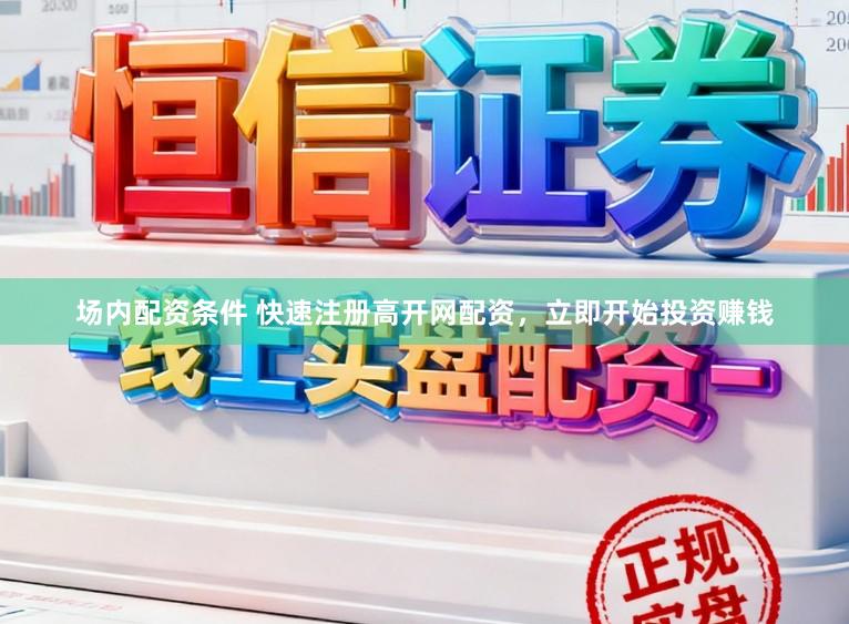 场内配资条件 快速注册高开网配资,立即开始投资赚钱