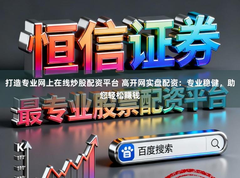 打造专业网上在线炒股配资平台 高开网实盘配资：专业稳健，助您轻松赚钱