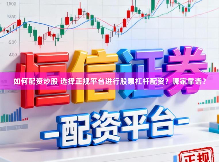 如何配资炒股 选择正规平台进行股票杠杆配资？哪家靠谱？