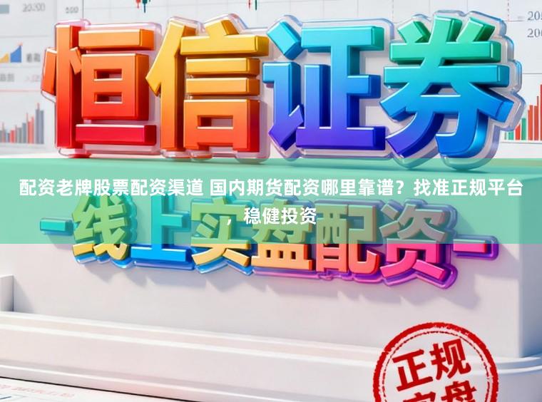 配资老牌股票配资渠道 国内期货配资哪里靠谱？找准正规平台，稳健投资