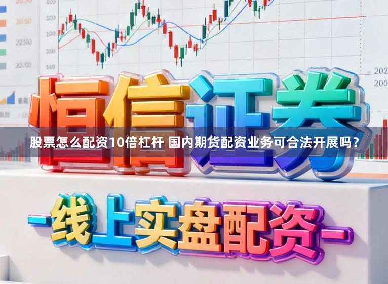 股票怎么配资10倍杠杆 国内期货配资业务可合法开展吗？