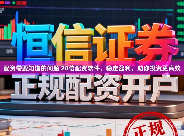配资需要知道的问题 20倍配资软件，稳定盈利，助你投资更高效