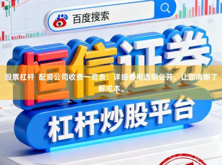 股票杠杆  配资公司收费一览表：详细费用透明公开，让您清晰了解成本。