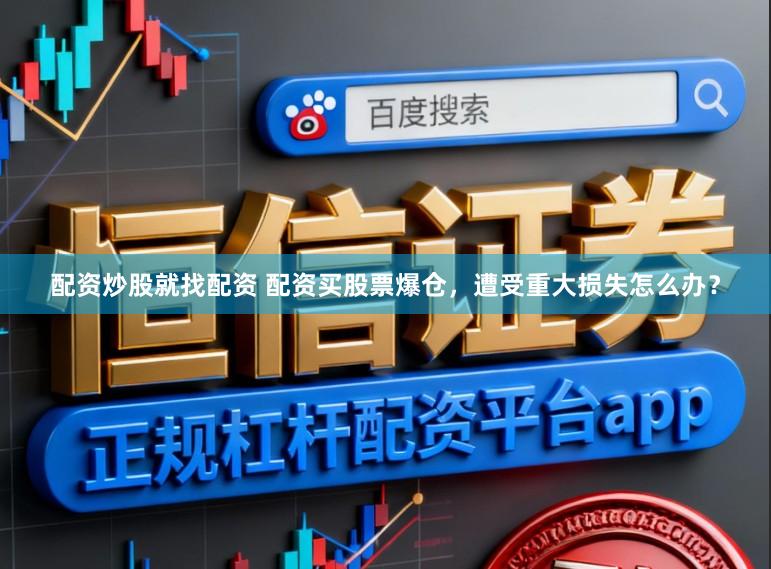 配资炒股就找配资 配资买股票爆仓，遭受重大损失怎么办？