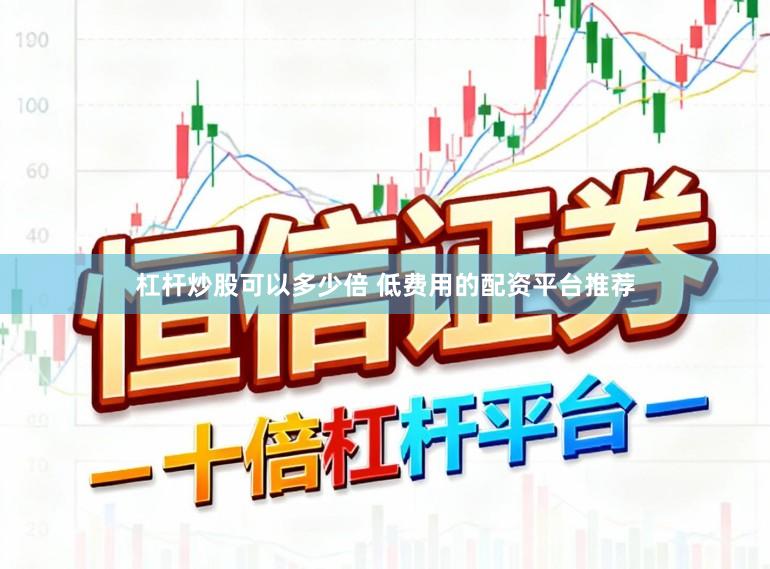 杠杆炒股可以多少倍 低费用的配资平台推荐