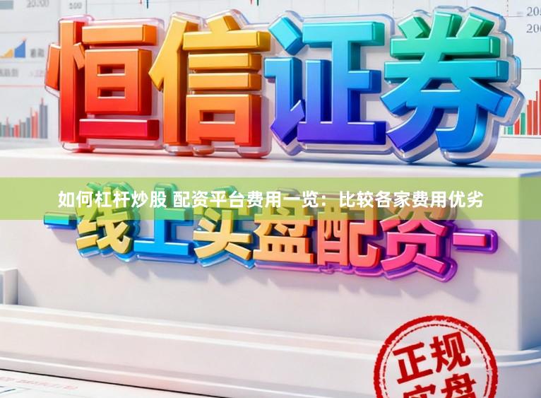 如何杠杆炒股 配资平台费用一览：比较各家费用优劣
