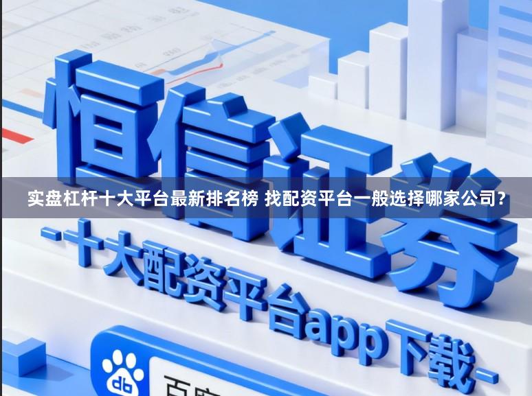 实盘杠杆十大平台最新排名榜 找配资平台一般选择哪家公司？