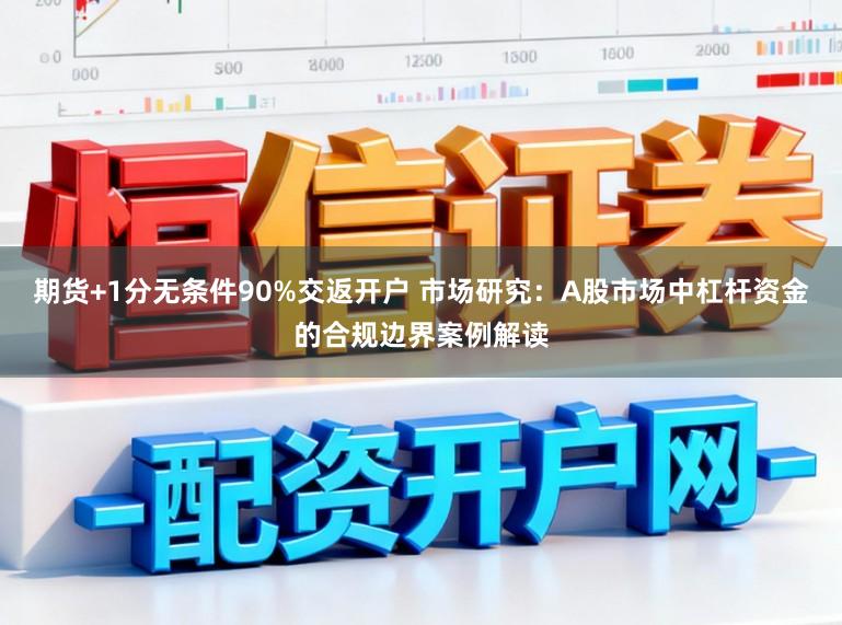 期货+1分无条件90%交返开户 市场研究：A股市场中杠杆资金的合规边界案例解读