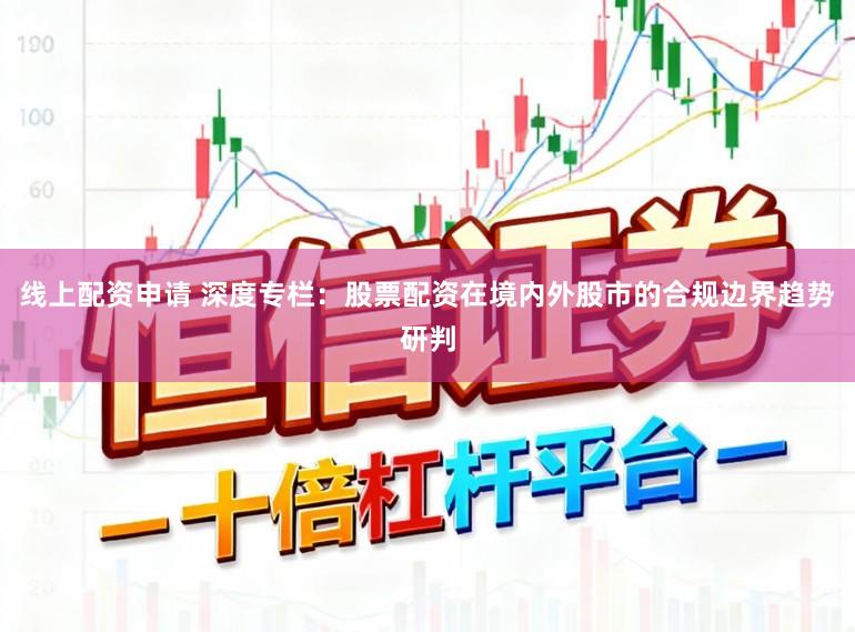 线上配资申请 深度专栏：股票配资在境内外股市的合规边界趋势研判