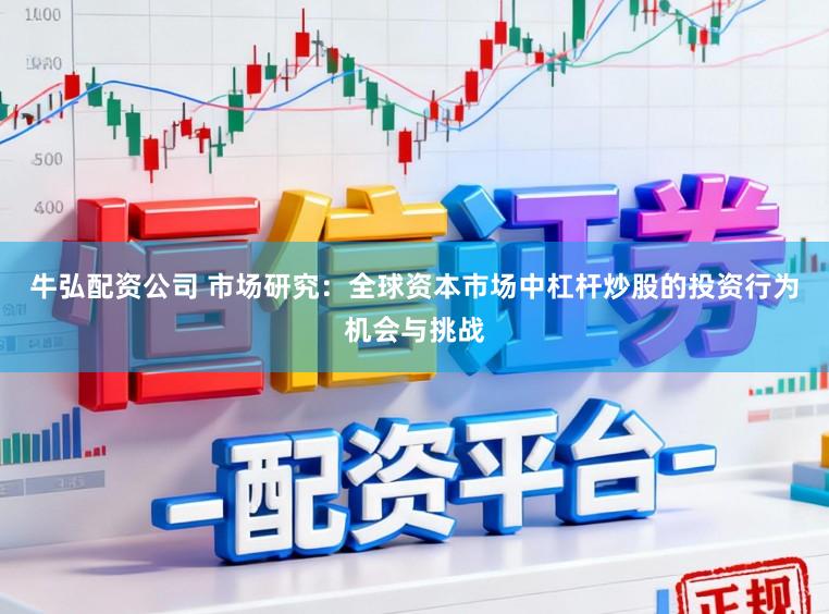 牛弘配资公司 市场研究：全球资本市场中杠杆炒股的投资行为机会与挑战