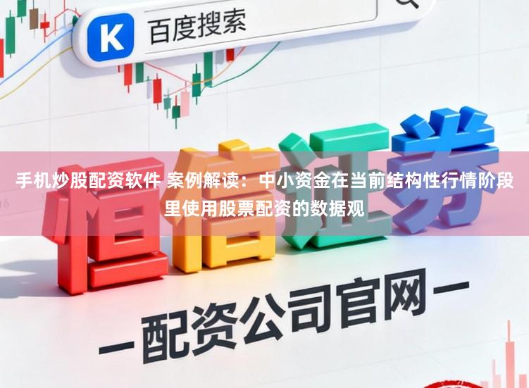 手机炒股配资软件 案例解读：中小资金在当前结构性行情阶段里使用股票配资的数据观