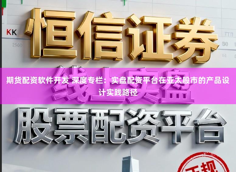 期货配资软件开发 深度专栏：实盘配资平台在亚太股市的产品设计实践路径