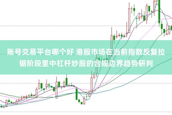 账号交易平台哪个好 港股市场在当前指数反复拉锯阶段里中杠杆炒股的合规边界趋势研判