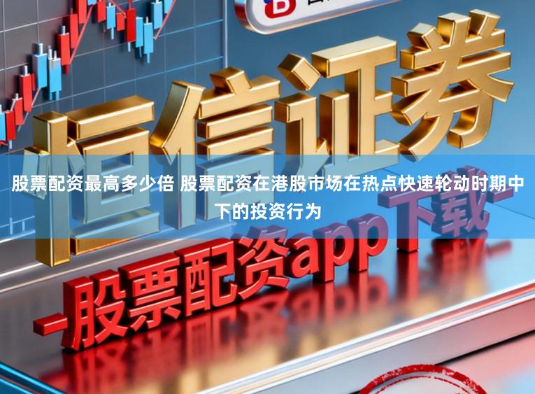 股票配资最高多少倍 股票配资在港股市场在热点快速轮动时期中下的投资行为