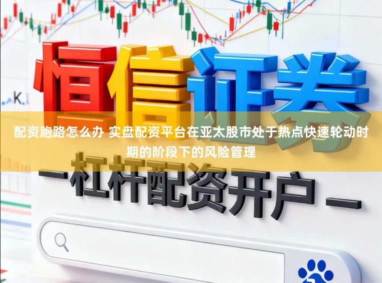 配资跑路怎么办 实盘配资平台在亚太股市处于热点快速轮动时期的阶段下的风险管理