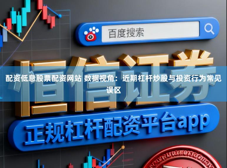 配资低息股票配资网站 数据视角：近期杠杆炒股与投资行为常见误区