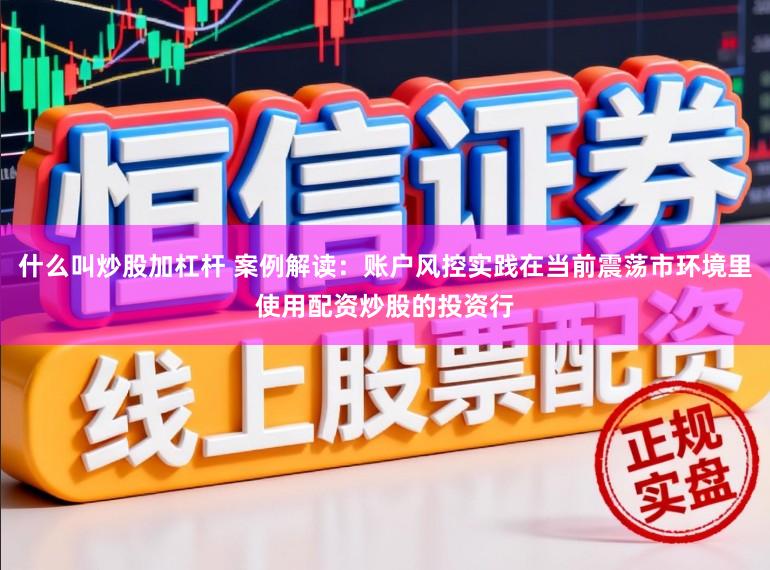 什么叫炒股加杠杆 案例解读：账户风控实践在当前震荡市环境里使用配资炒股的投资行