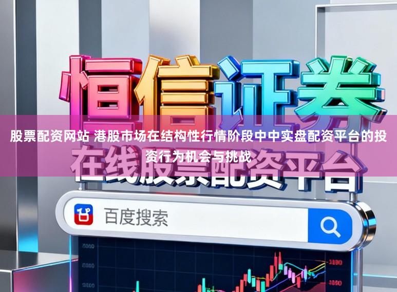 股票配资网站 港股市场在结构性行情阶段中中实盘配资平台的投资行为机会与挑战