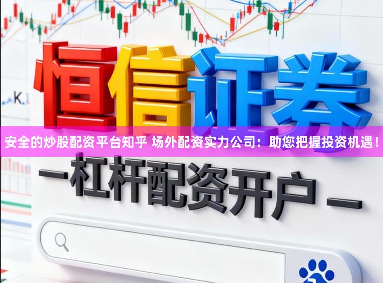 安全的炒股配资平台知乎 场外配资实力公司：助您把握投资机遇！