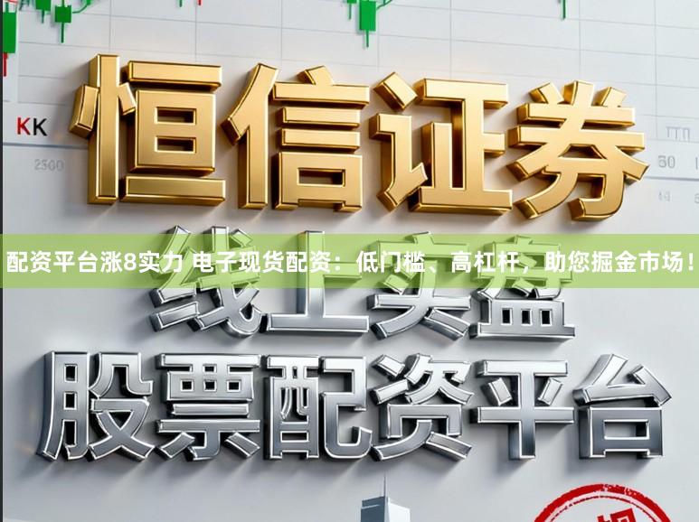 配资平台涨8实力 电子现货配资：低门槛、高杠杆，助您掘金市场！