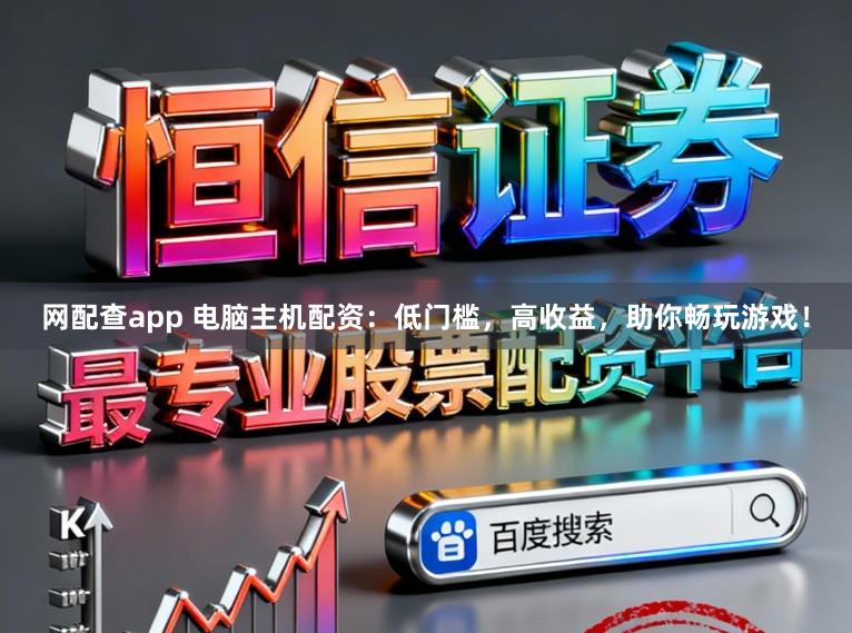 网配查app 电脑主机配资：低门槛，高收益，助你畅玩游戏！