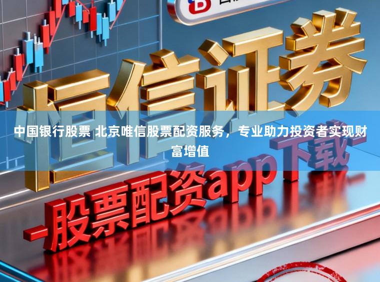 中国银行股票 北京唯信股票配资服务，专业助力投资者实现财富增值