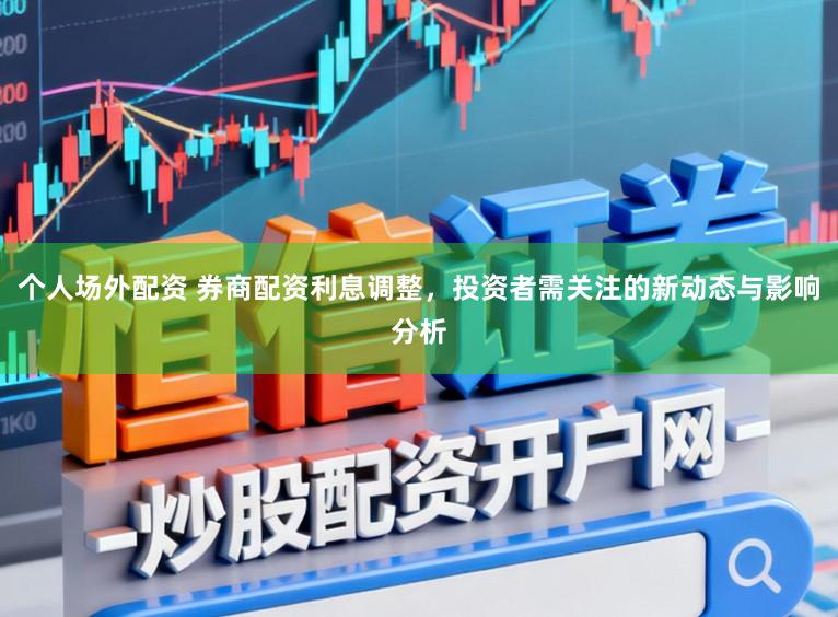 个人场外配资 券商配资利息调整，投资者需关注的新动态与影响分析