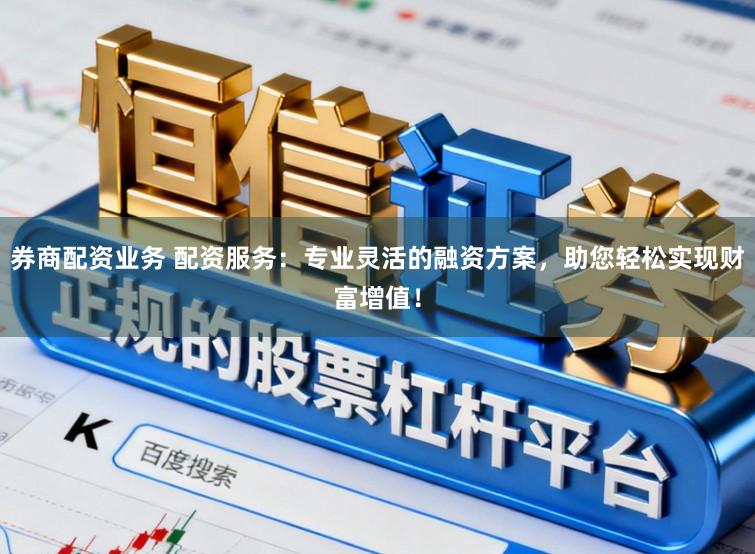 券商配资业务 配资服务：专业灵活的融资方案，助您轻松实现财富增值！