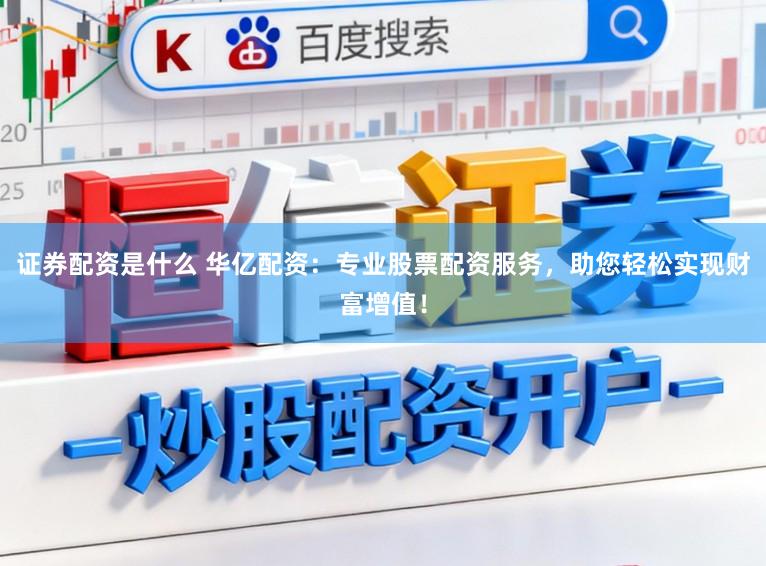 证券配资是什么 华亿配资：专业股票配资服务，助您轻松实现财富增值！