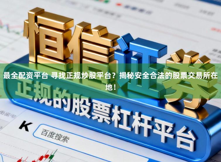 最全配资平台 寻找正规炒股平台？揭秘安全合法的股票交易所在地！