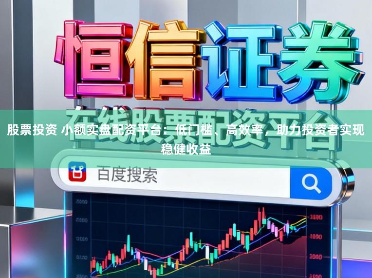 股票投资 小额实盘配资平台：低门槛、高效率，助力投资者实现稳健收益