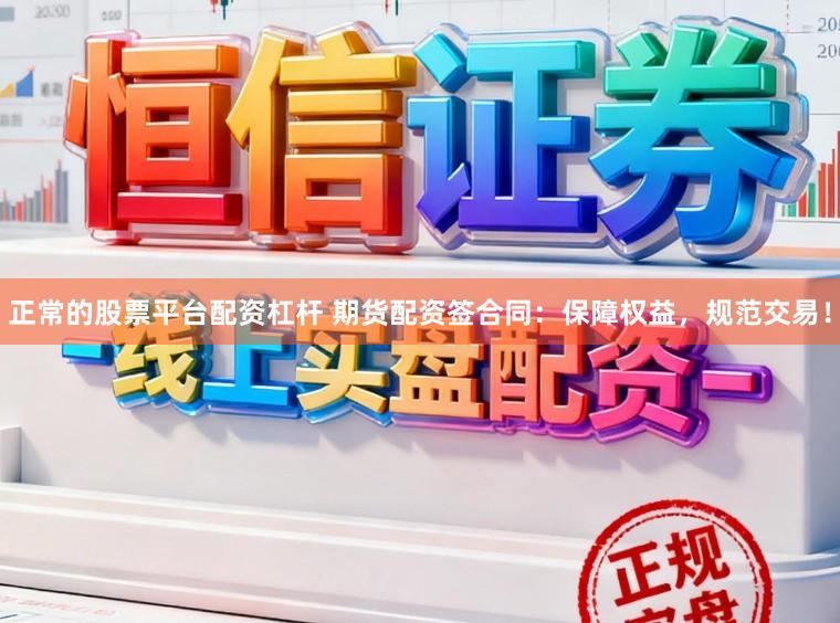 正常的股票平台配资杠杆 期货配资签合同：保障权益，规范交易！