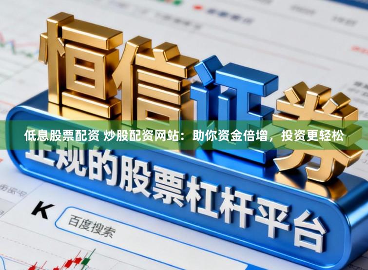 低息股票配资 炒股配资网站：助你资金倍增，投资更轻松