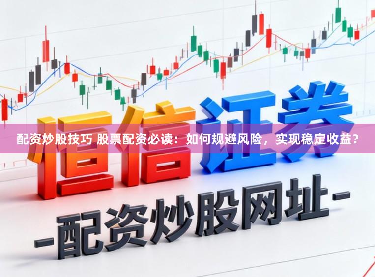 配资炒股技巧 股票配资必读：如何规避风险，实现稳定收益？