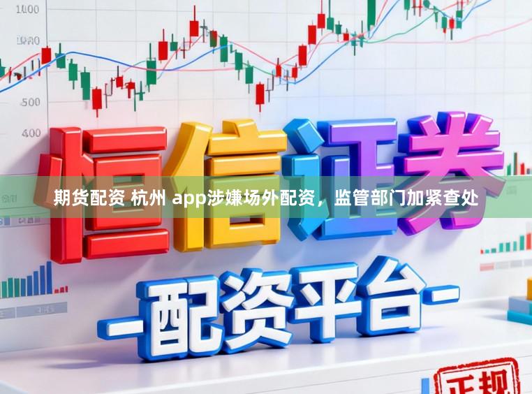 期货配资 杭州 app涉嫌场外配资，监管部门加紧查处